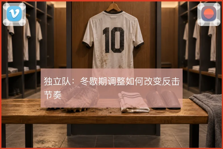 独立队:冬歇期调整如何改变反击节奏
