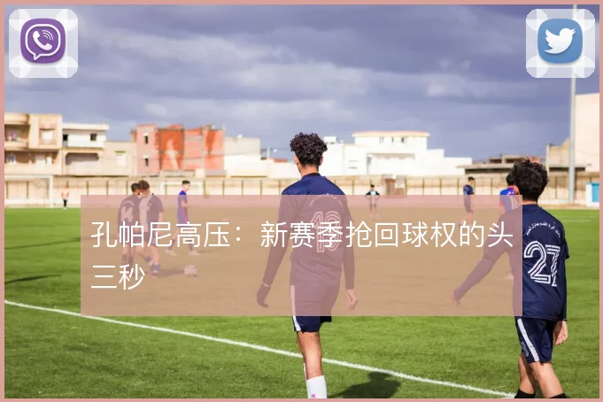 孔帕尼高压:新赛季抢回球权的头三秒
