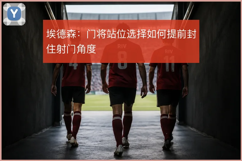 埃德森:门将站位选择如何提前封住射门角度
