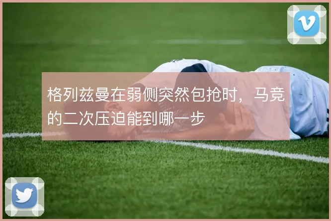 格列兹曼在弱侧突然包抢时，马竞的二次压迫能到哪一步