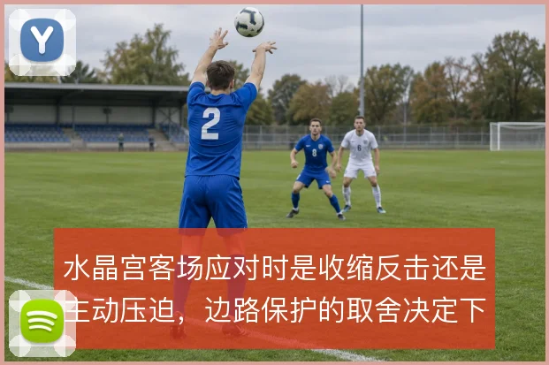 水晶宫客场应对时是收缩反击还是主动压迫，边路保护的取舍决定下限