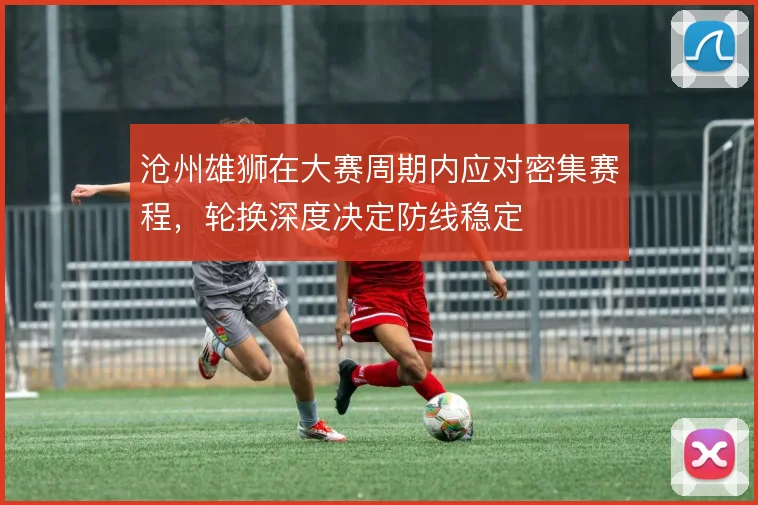 沧州雄狮在大赛周期内应对密集赛程，轮换深度决定防线稳定