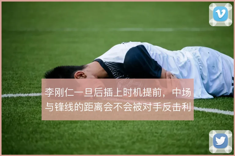 李刚仁一旦后插上时机提前,中场与锋线的距离会不会被对手反击利用