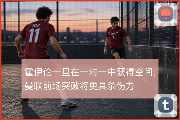 霍伊伦一旦在一对一中获得空间，曼联前场突破将更具杀伤力