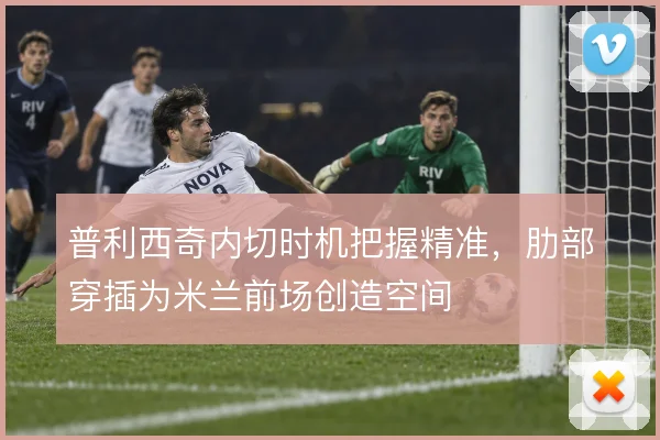 普利西奇内切时机把握精准,肋部穿插为米兰前场创造空间