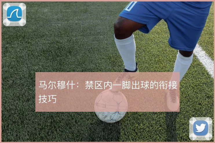 马尔穆什:禁区内一脚出球的衔接技巧