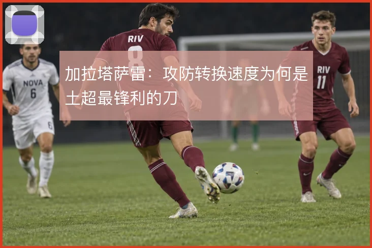加拉塔萨雷:攻防转换速度为何是土超最锋利的刀