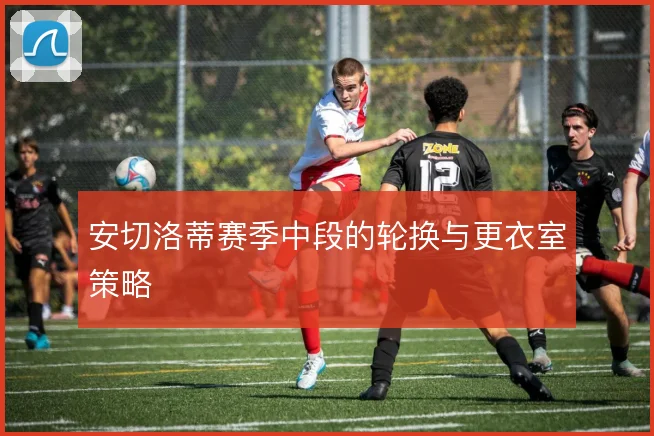 安切洛蒂赛季中段的轮换与更衣室策略