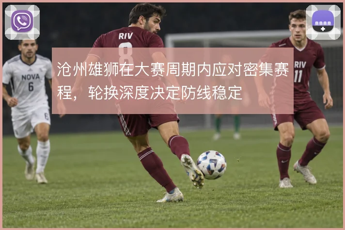沧州雄狮在大赛周期内应对密集赛程，轮换深度决定防线稳定