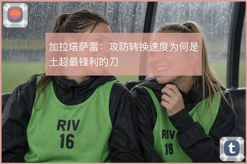 加拉塔萨雷:攻防转换速度为何是土超最锋利的刀