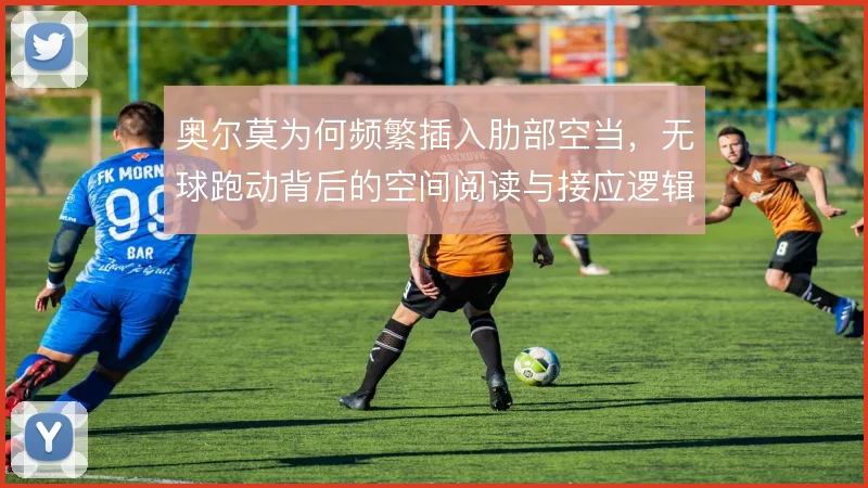 奥尔莫为何频繁插入肋部空当，无球跑动背后的空间阅读与接应逻辑