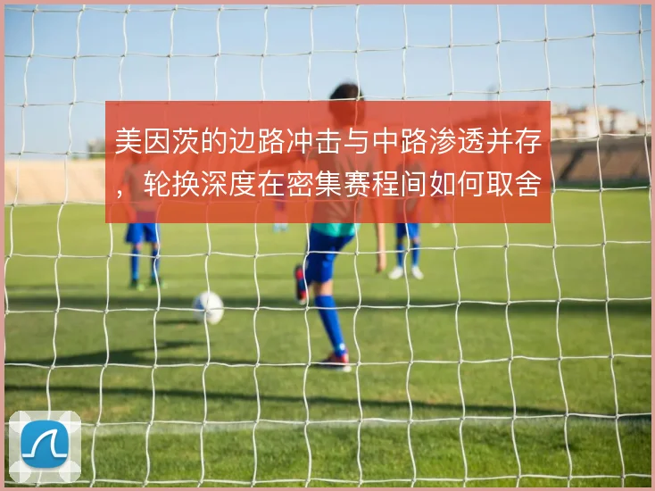 美因茨的边路冲击与中路渗透并存，轮换深度在密集赛程间如何取舍