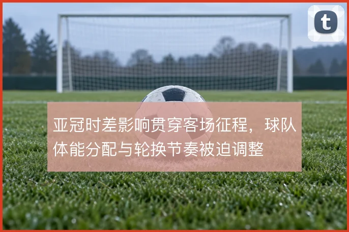 亚冠时差影响贯穿客场征程，球队体能分配与轮换节奏被迫调整