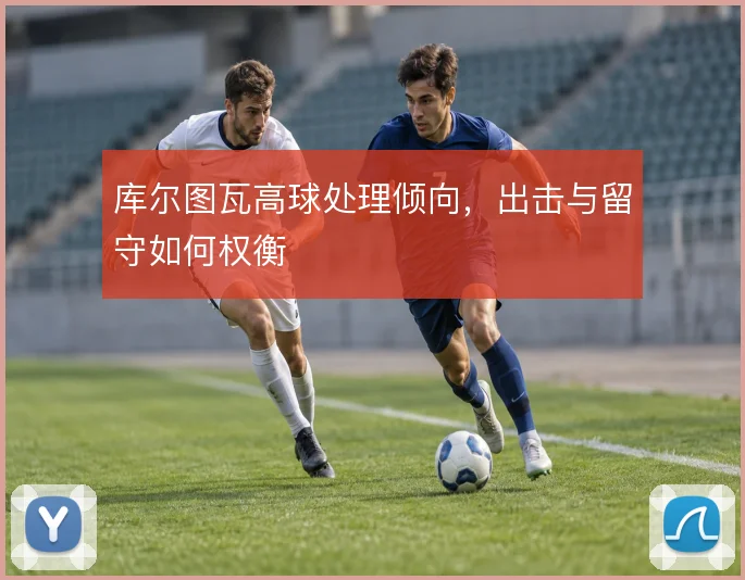库尔图瓦高球处理倾向,出击与留守如何权衡