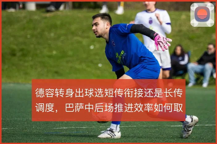 德容转身出球选短传衔接还是长传调度，巴萨中后场推进效率如何取舍