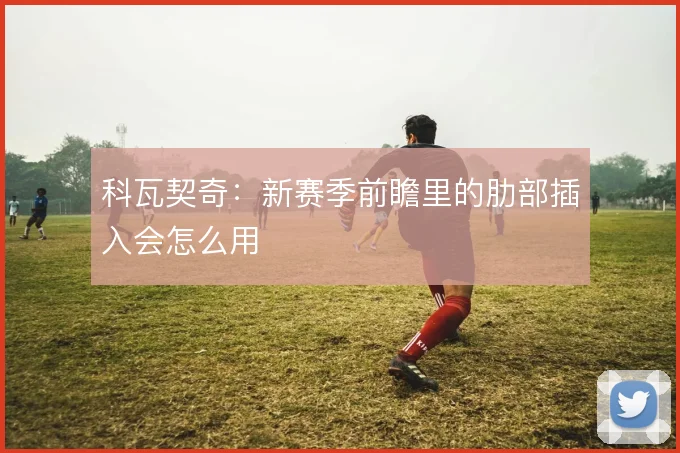 科瓦契奇：新赛季前瞻里的肋部插入会怎么用