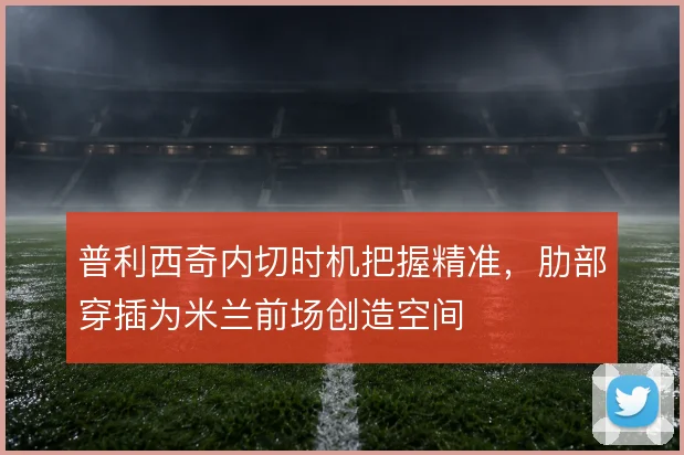 普利西奇内切时机把握精准,肋部穿插为米兰前场创造空间