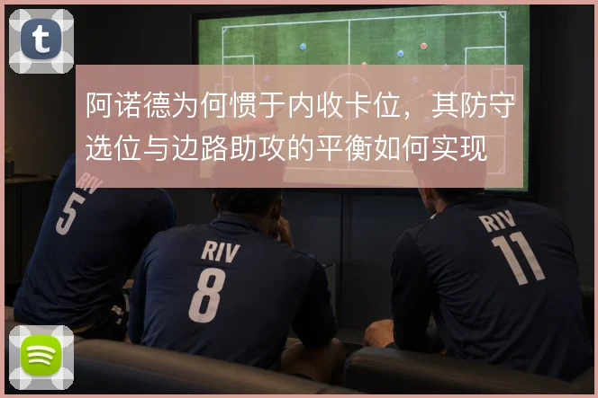 阿诺德为何惯于内收卡位，其防守选位与边路助攻的平衡如何实现