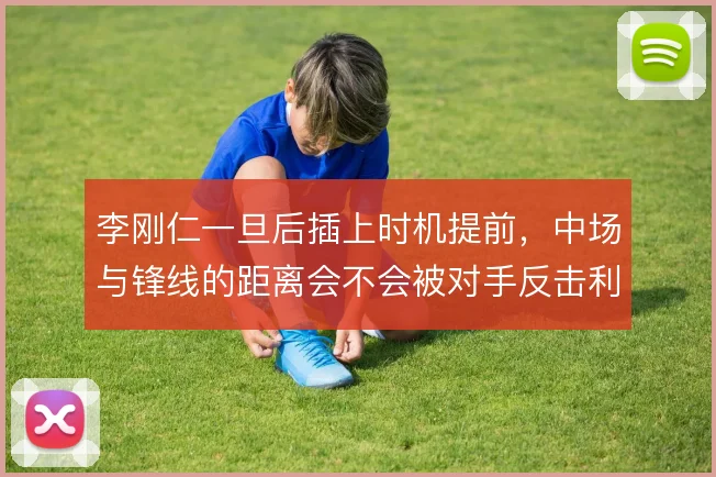 李刚仁一旦后插上时机提前,中场与锋线的距离会不会被对手反击利用