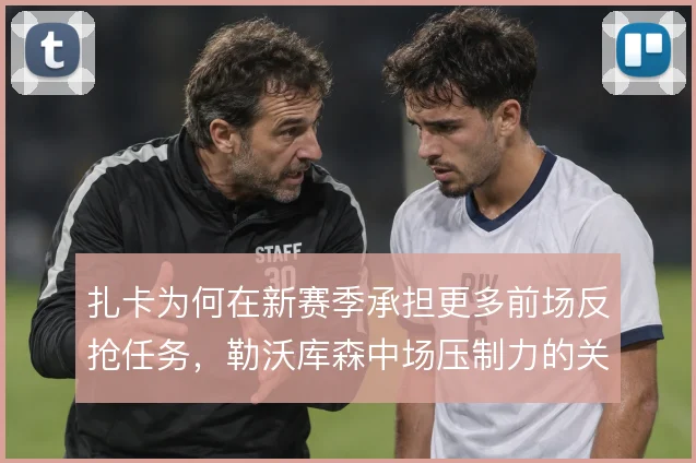 扎卡为何在新赛季承担更多前场反抢任务，勒沃库森中场压制力的关键