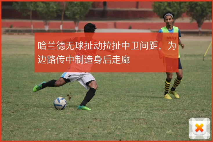 哈兰德无球扯动拉扯中卫间距，为边路传中制造身后走廊