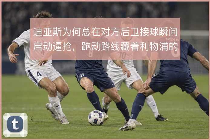 迪亚斯为何总在对方后卫接球瞬间启动逼抢，跑动路线藏着利物浦的压迫逻辑