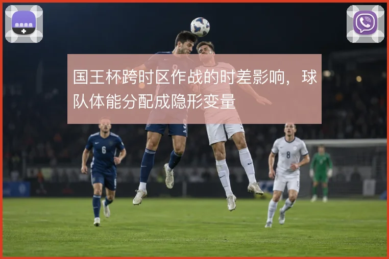 国王杯跨时区作战的时差影响，球队体能分配成隐形变量