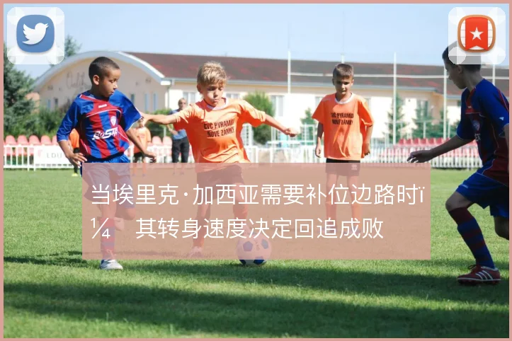 当埃里克·加西亚需要补位边路时,其转身速度决定回追成败