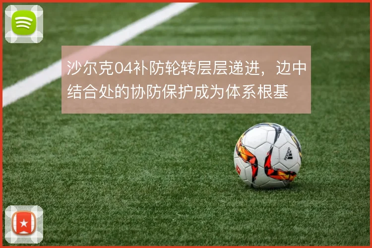 沙尔克04补防轮转层层递进,边中结合处的协防保护成为体系根基