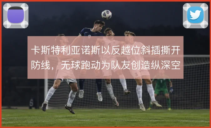 卡斯特利亚诺斯以反越位斜插撕开防线，无球跑动为队友创造纵深空间