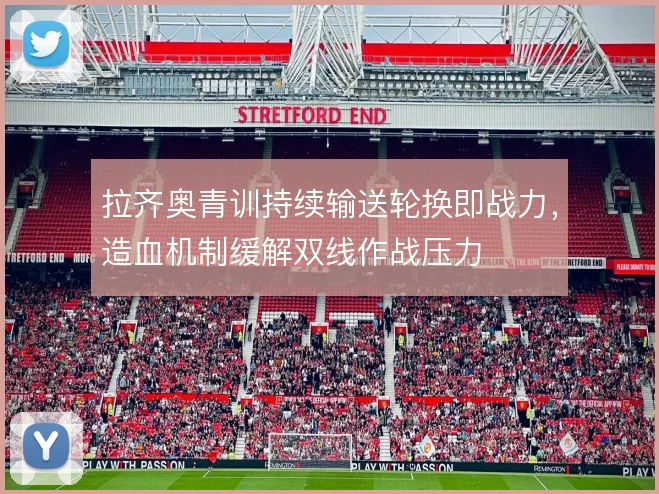 拉齐奥青训持续输送轮换即战力,造血机制缓解双线作战压力