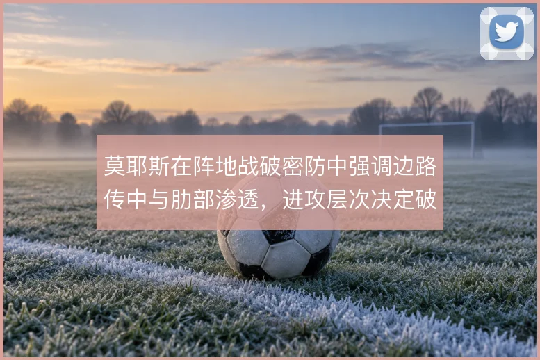莫耶斯在阵地战破密防中强调边路传中与肋部渗透,进攻层次决定破局效率