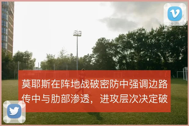 莫耶斯在阵地战破密防中强调边路传中与肋部渗透,进攻层次决定破局效率