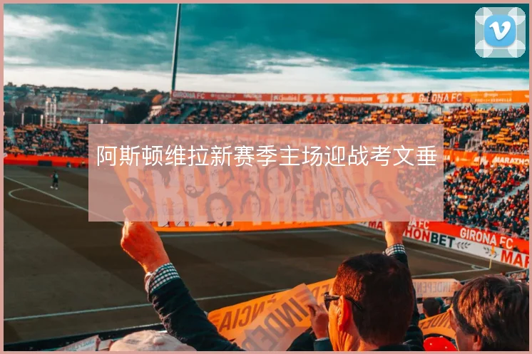阿斯顿维拉新赛季主场迎战考文垂