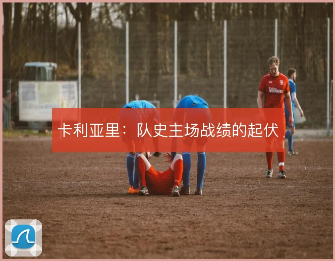 卡利亚里：队史主场战绩的起伏