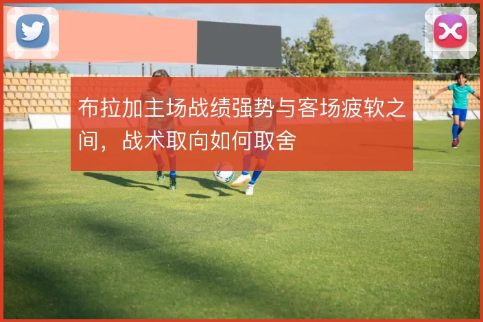 布拉加主场战绩强势与客场疲软之间，战术取向如何取舍