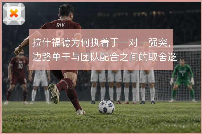 拉什福德为何执着于一对一强突,边路单干与团队配合之间的取舍逻辑