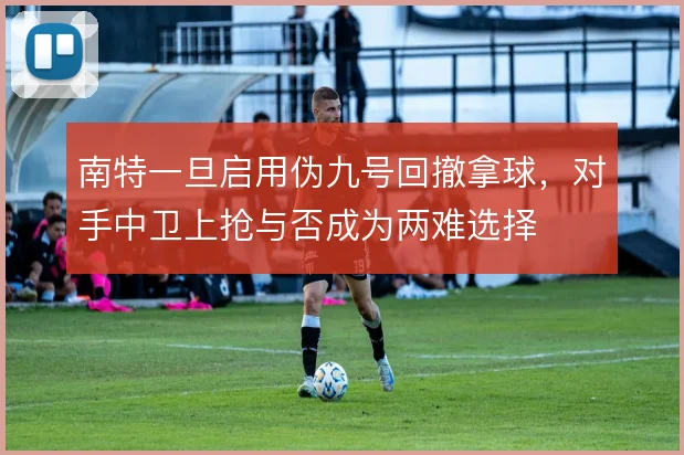 南特一旦启用伪九号回撤拿球，对手中卫上抢与否成为两难选择