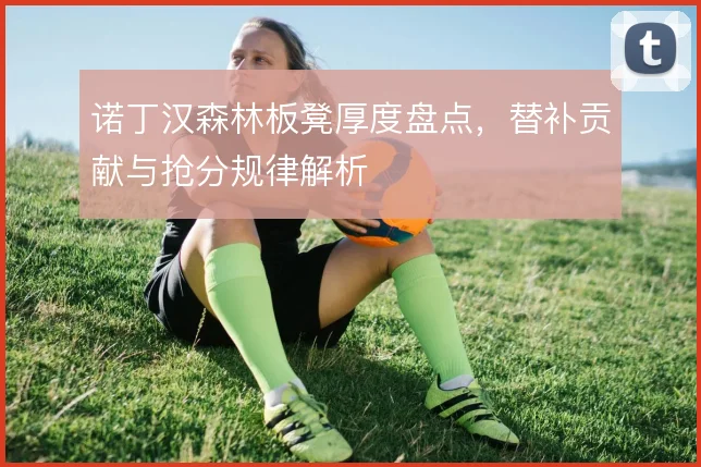 诺丁汉森林板凳厚度盘点，替补贡献与抢分规律解析