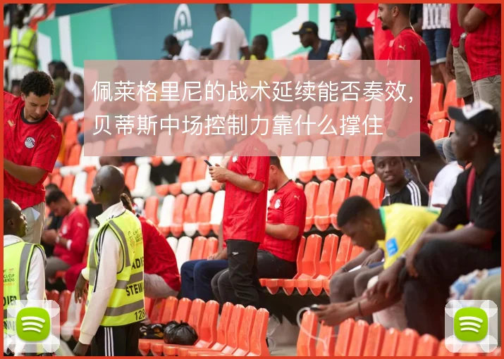佩莱格里尼的战术延续能否奏效，贝蒂斯中场控制力靠什么撑住