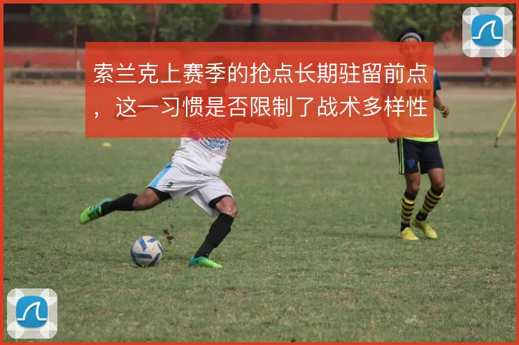 索兰克上赛季的抢点长期驻留前点,这一习惯是否限制了战术多样性