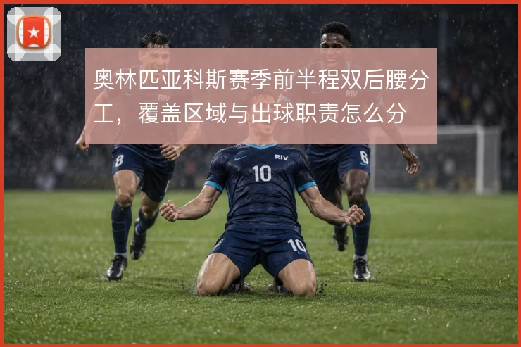 奥林匹亚科斯赛季前半程双后腰分工，覆盖区域与出球职责怎么分