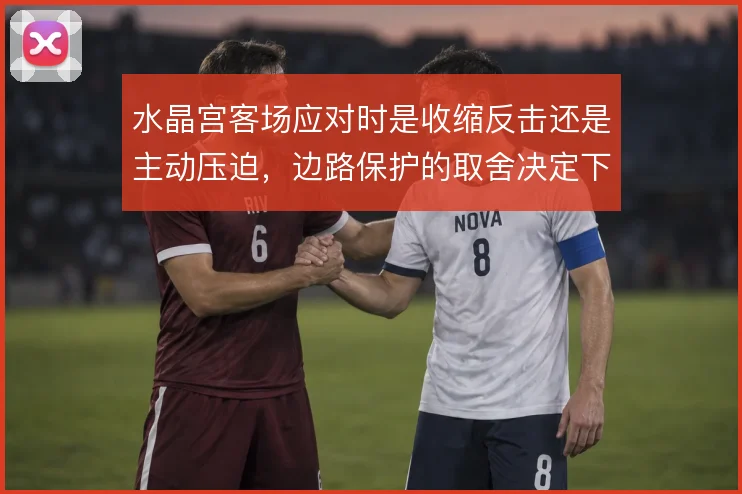 水晶宫客场应对时是收缩反击还是主动压迫，边路保护的取舍决定下限
