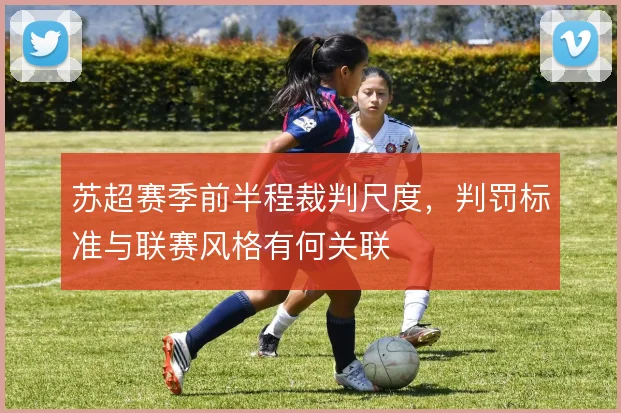苏超赛季前半程裁判尺度,判罚标准与联赛风格有何关联