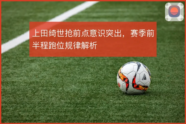 上田绮世抢前点意识突出,赛季前半程跑位规律解析