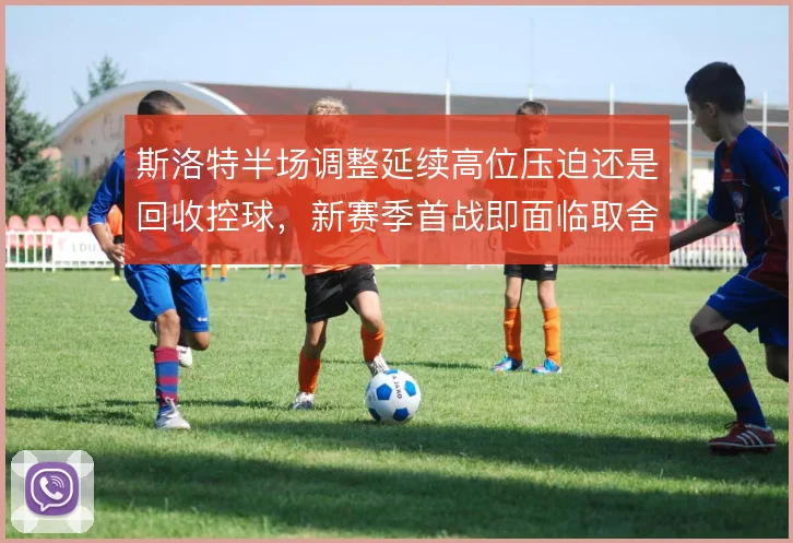 斯洛特半场调整延续高位压迫还是回收控球，新赛季首战即面临取舍