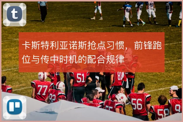 卡斯特利亚诺斯抢点习惯，前锋跑位与传中时机的配合规律