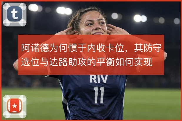 阿诺德为何惯于内收卡位，其防守选位与边路助攻的平衡如何实现