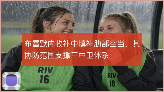 布雷默内收补中填补肋部空当,其协防范围支撑三中卫体系