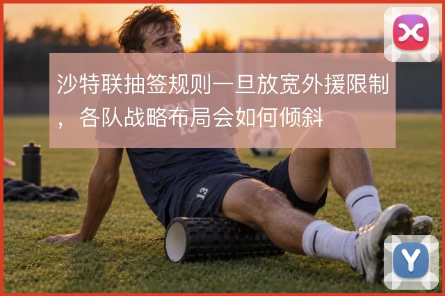 沙特联抽签规则一旦放宽外援限制，各队战略布局会如何倾斜